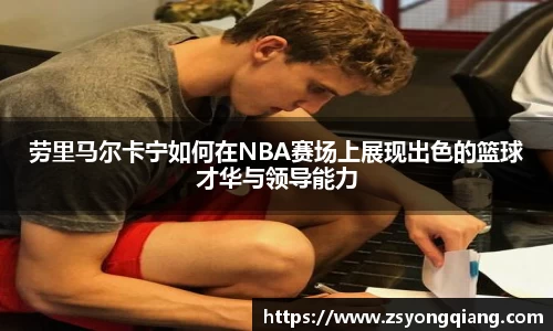 劳里马尔卡宁如何在NBA赛场上展现出色的篮球才华与领导能力