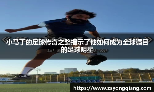 小马丁的足球传奇之路揭示了他如何成为全球瞩目的足球明星